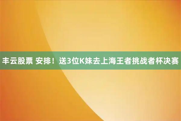 丰云股票 安排！送3位K妹去上海王者挑战者杯决赛