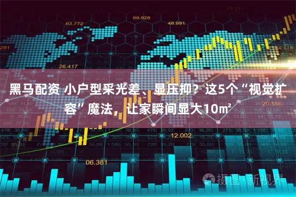 黑马配资 小户型采光差、显压抑？这5个“视觉扩容”魔法，让家瞬间显大10㎡