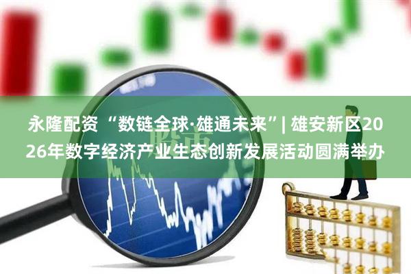 永隆配资 “数链全球·雄通未来”| 雄安新区2026年数字经济产业生态创新发展活动圆满举办