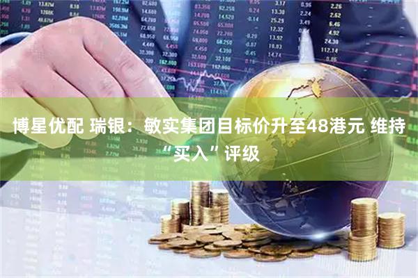 博星优配 瑞银：敏实集团目标价升至48港元 维持“买入”评级