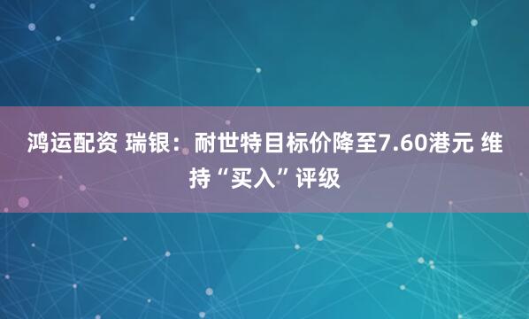 鸿运配资 瑞银：耐世特目标价降至7.60港元 维持“买入”评级