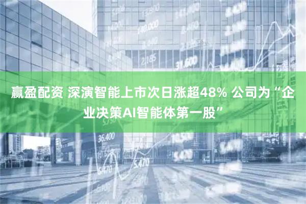 赢盈配资 深演智能上市次日涨超48% 公司为“企业决策AI智能体第一股”