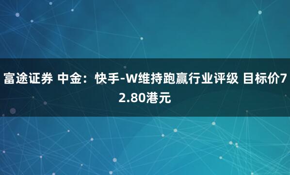富途证券 中金：快手-W维持跑赢行业评级 目标价72.80港元