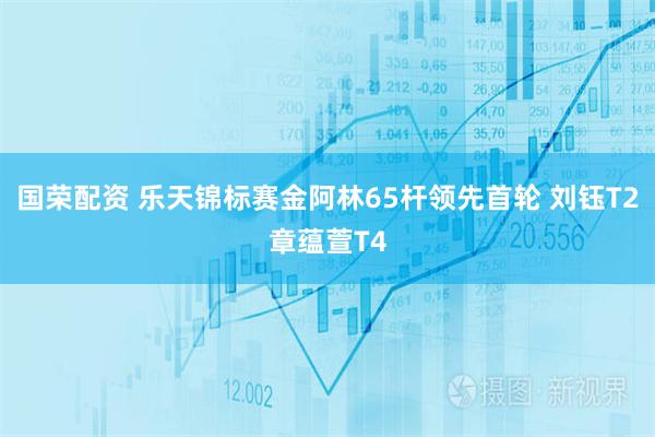 国荣配资 乐天锦标赛金阿林65杆领先首轮 刘钰T2章蕴萱T4