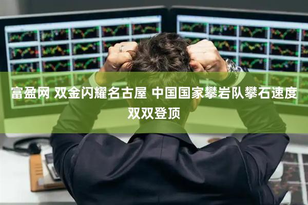 富盈网 双金闪耀名古屋 中国国家攀岩队攀石速度双双登顶