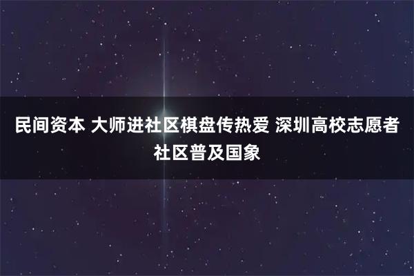 民间资本 大师进社区棋盘传热爱 深圳高校志愿者社区普及国象