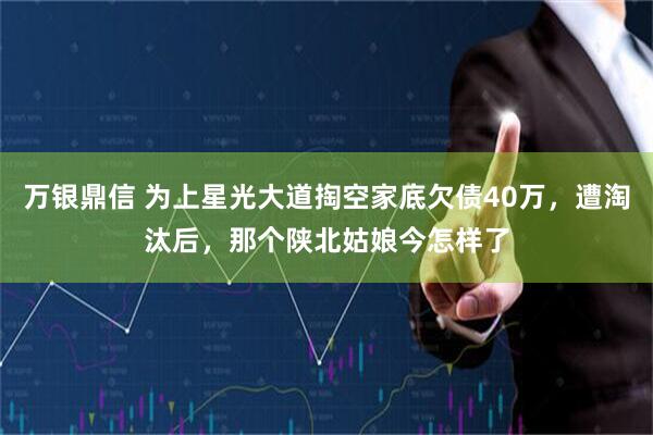 万银鼎信 为上星光大道掏空家底欠债40万，遭淘汰后，那个陕北姑娘今怎样了