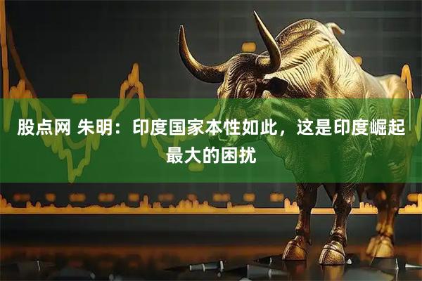 股点网 朱明：印度国家本性如此，这是印度崛起最大的困扰