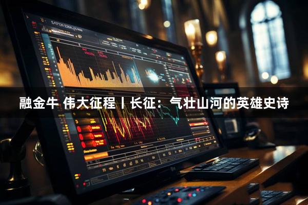 融金牛 伟大征程丨长征：气壮山河的英雄史诗