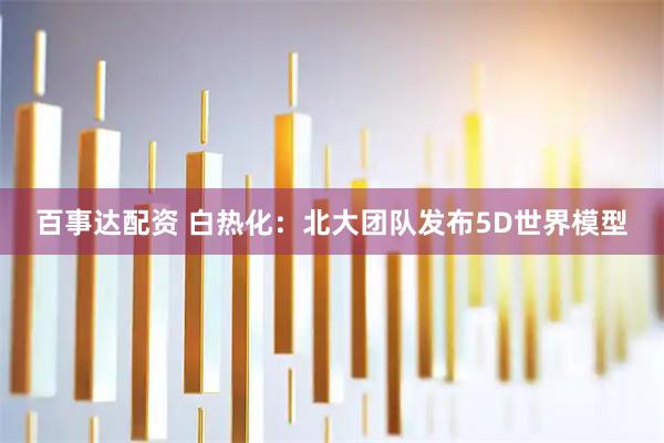 百事达配资 白热化：北大团队发布5D世界模型