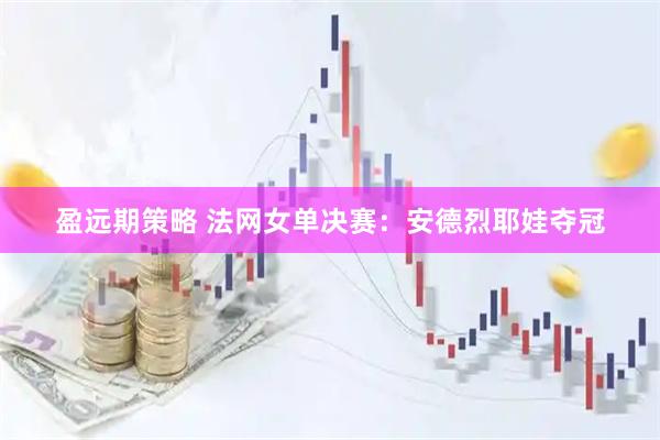 盈远期策略 法网女单决赛：安德烈耶娃夺冠