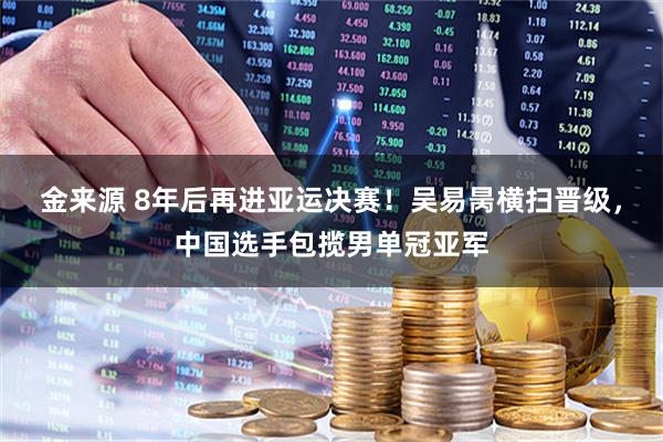金来源 8年后再进亚运决赛！吴易昺横扫晋级，中国选手包揽男单冠亚军