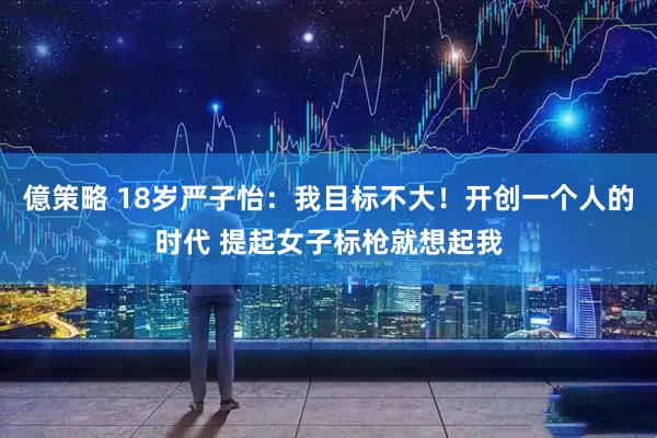 億策略 18岁严子怡：我目标不大！开创一个人的时代 提起女子标枪就想起我