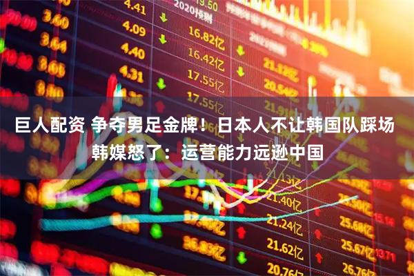 巨人配资 争夺男足金牌！日本人不让韩国队踩场 韩媒怒了：运营能力远逊中国