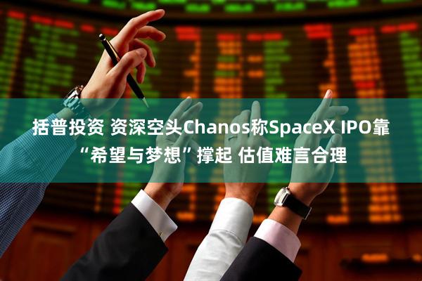 括普投资 资深空头Chanos称SpaceX IPO靠“希望与梦想”撑起 估值难言合理