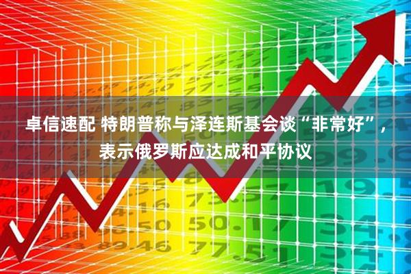 卓信速配 特朗普称与泽连斯基会谈“非常好”，表示俄罗斯应达成和平协议