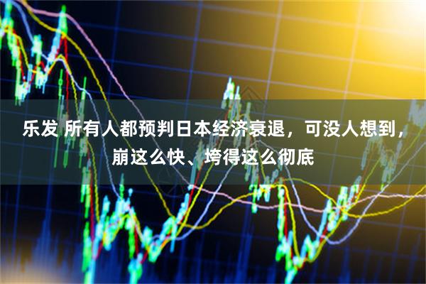 乐发 所有人都预判日本经济衰退，可没人想到，崩这么快、垮得这么彻底