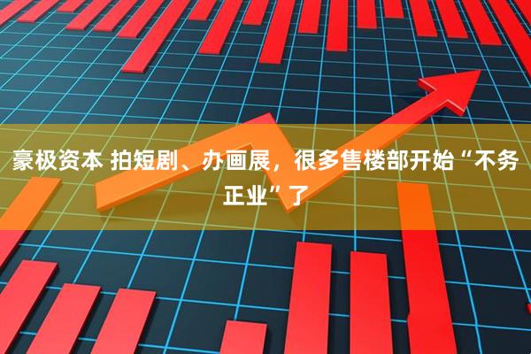 豪极资本 拍短剧、办画展，很多售楼部开始“不务正业”了