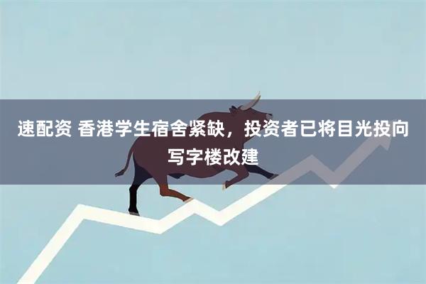 速配资 香港学生宿舍紧缺，投资者已将目光投向写字楼改建