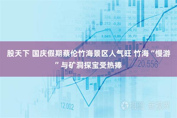 股天下 国庆假期蔡伦竹海景区人气旺 竹海“慢游”与矿洞探宝受热捧