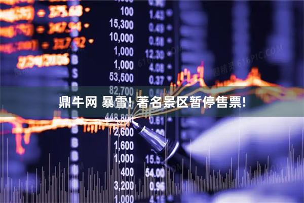 鼎牛网 暴雪! 著名景区暂停售票!