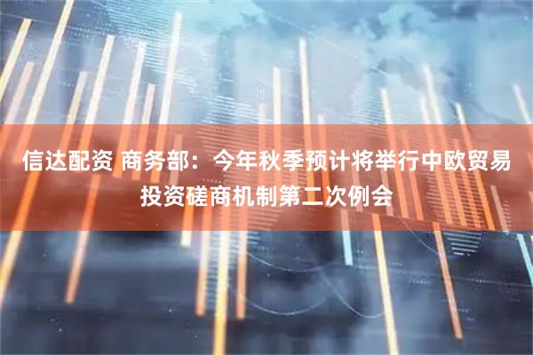 信达配资 商务部：今年秋季预计将举行中欧贸易投资磋商机制第二次例会