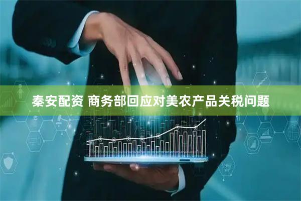 秦安配资 商务部回应对美农产品关税问题