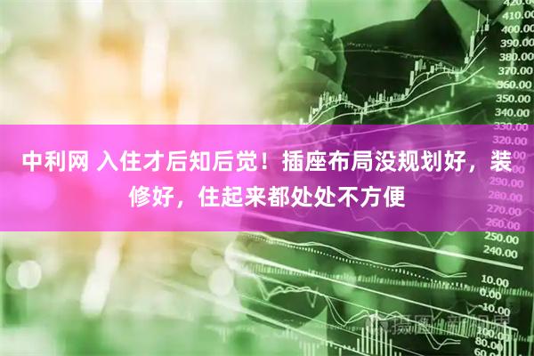 中利网 入住才后知后觉！插座布局没规划好，装修好，住起来都处处不方便