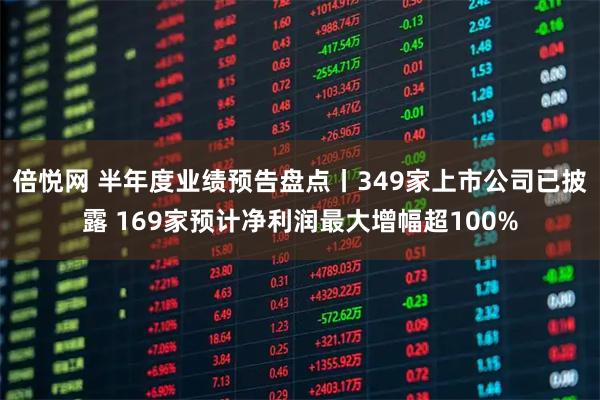 倍悦网 半年度业绩预告盘点丨349家上市公司已披露 169家预计净利润最大增幅超100%