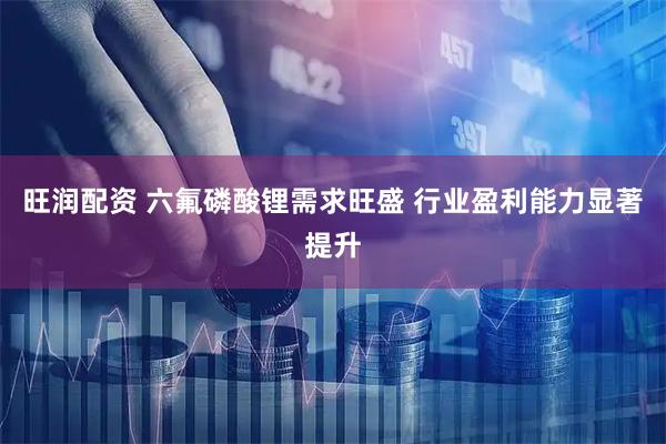 旺润配资 六氟磷酸锂需求旺盛 行业盈利能力显著提升