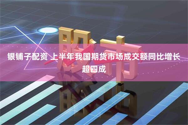 银铺子配资 上半年我国期货市场成交额同比增长超四成