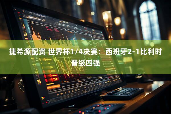 捷希源配资 世界杯1/4决赛：西班牙2-1比利时晋级四强