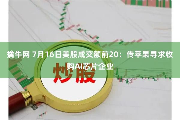 擒牛网 7月16日美股成交额前20：传苹果寻求收购AI芯片企业