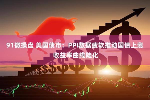 91微操盘 美国债市：PPI数据疲软推动国债上涨 收益率曲线陡化