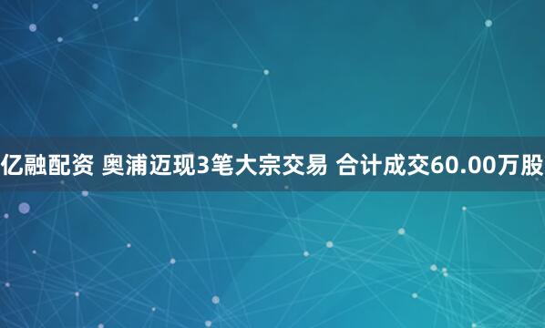 亿融配资 奥浦迈现3笔大宗交易 合计成交60.00万股