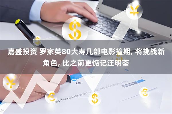 嘉盛投资 罗家英80大寿几部电影撞期, 将挑战新角色, 比之前更惦记汪明荃