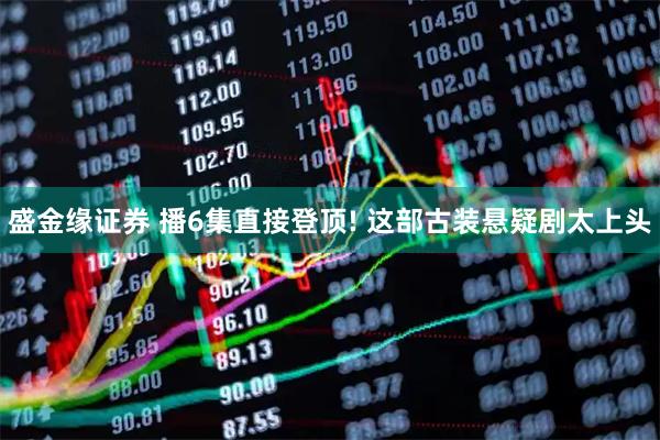 盛金缘证券 播6集直接登顶! 这部古装悬疑剧太上头