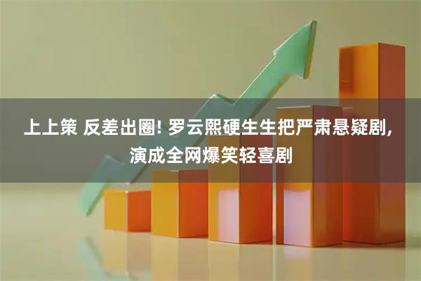 上上策 反差出圈! 罗云熙硬生生把严肃悬疑剧, 演成全网爆笑轻喜剧