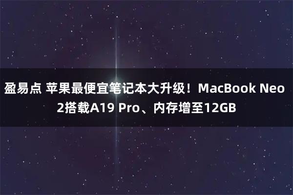 盈易点 苹果最便宜笔记本大升级！MacBook Neo 2搭载A19 Pro、内存增至12GB