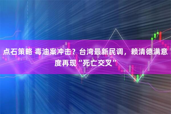 点石策略 毒油案冲击?台湾最新民调,赖清德满意度再现“死亡交叉”