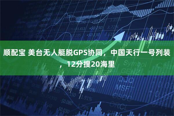 顺配宝 美台无人艇脱GPS协同，中国天行一号列装，12分搜20海里
