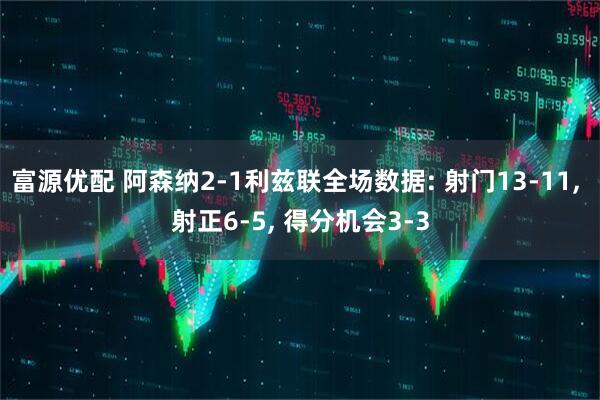 富源优配 阿森纳2-1利兹联全场数据: 射门13-11, 射正6-5, 得分机会3-3