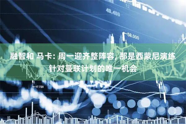 融智和 马卡: 周一迎齐整阵容, 那是西蒙尼演练针对曼联计划的唯一机会