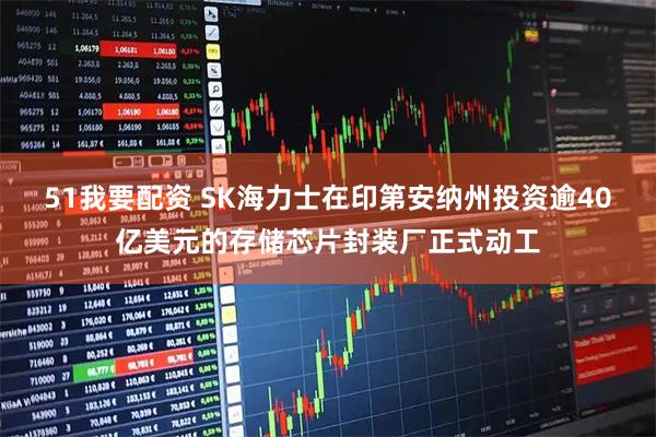 51我要配资 SK海力士在印第安纳州投资逾40亿美元的存储芯片封装厂正式动工