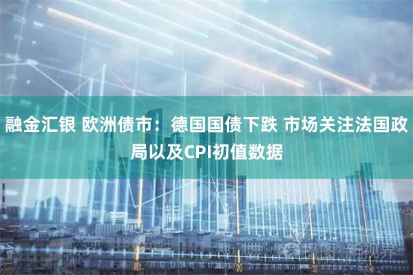 融金汇银 欧洲债市：德国国债下跌 市场关注法国政局以及CPI初值数据