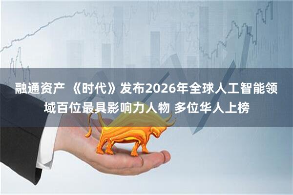 融通资产 《时代》发布2026年全球人工智能领域百位最具影响力人物 多位华人上榜
